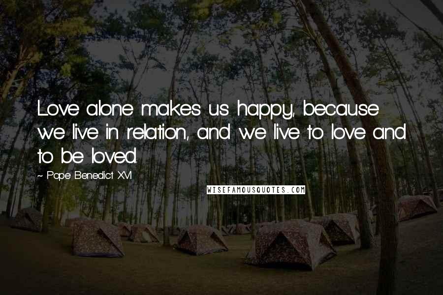 Pope Benedict XVI Quotes: Love alone makes us happy, because we live in relation, and we live to love and to be loved.