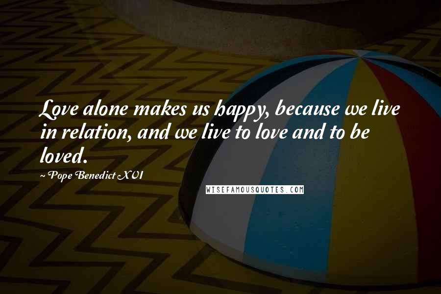 Pope Benedict XVI Quotes: Love alone makes us happy, because we live in relation, and we live to love and to be loved.