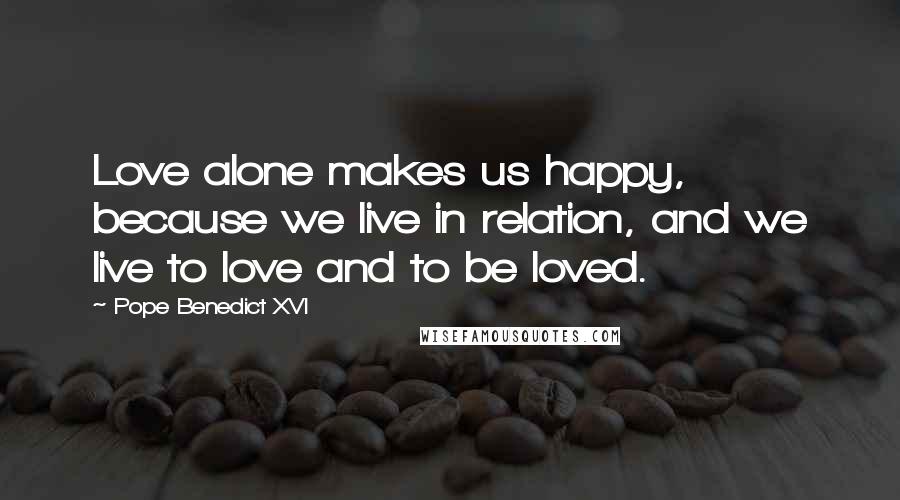 Pope Benedict XVI Quotes: Love alone makes us happy, because we live in relation, and we live to love and to be loved.