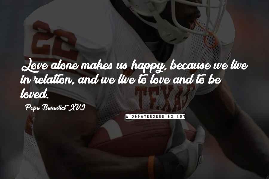 Pope Benedict XVI Quotes: Love alone makes us happy, because we live in relation, and we live to love and to be loved.