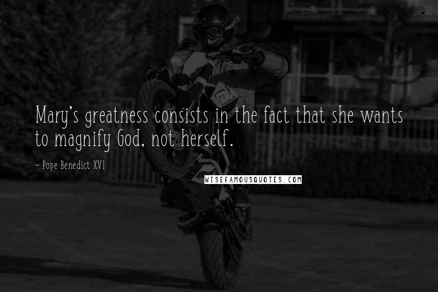 Pope Benedict XVI Quotes: Mary's greatness consists in the fact that she wants to magnify God, not herself.