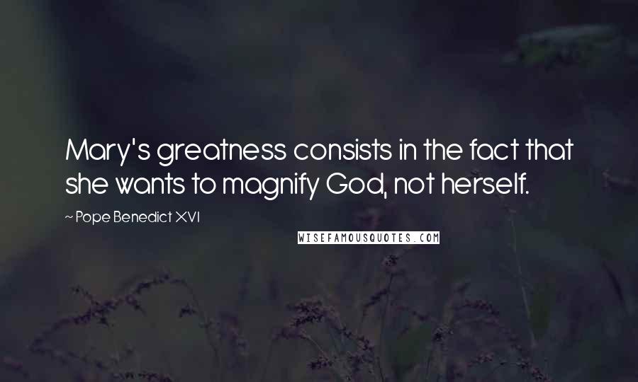 Pope Benedict XVI Quotes: Mary's greatness consists in the fact that she wants to magnify God, not herself.