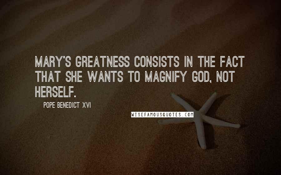 Pope Benedict XVI Quotes: Mary's greatness consists in the fact that she wants to magnify God, not herself.