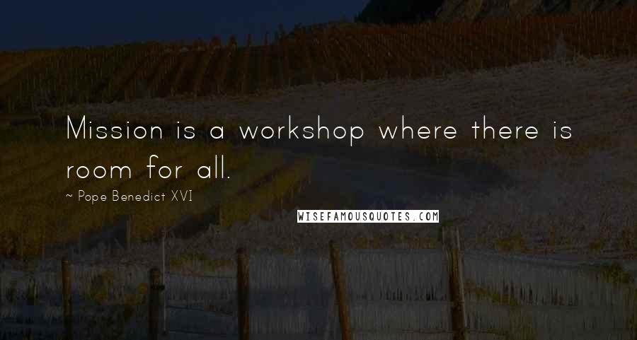 Pope Benedict XVI Quotes: Mission is a workshop where there is room for all.