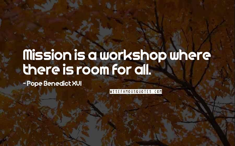 Pope Benedict XVI Quotes: Mission is a workshop where there is room for all.