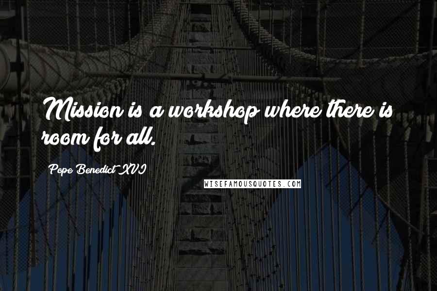 Pope Benedict XVI Quotes: Mission is a workshop where there is room for all.