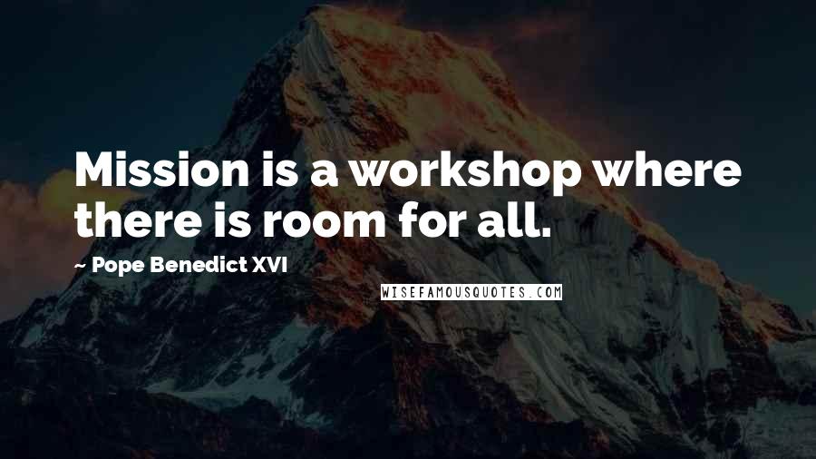 Pope Benedict XVI Quotes: Mission is a workshop where there is room for all.