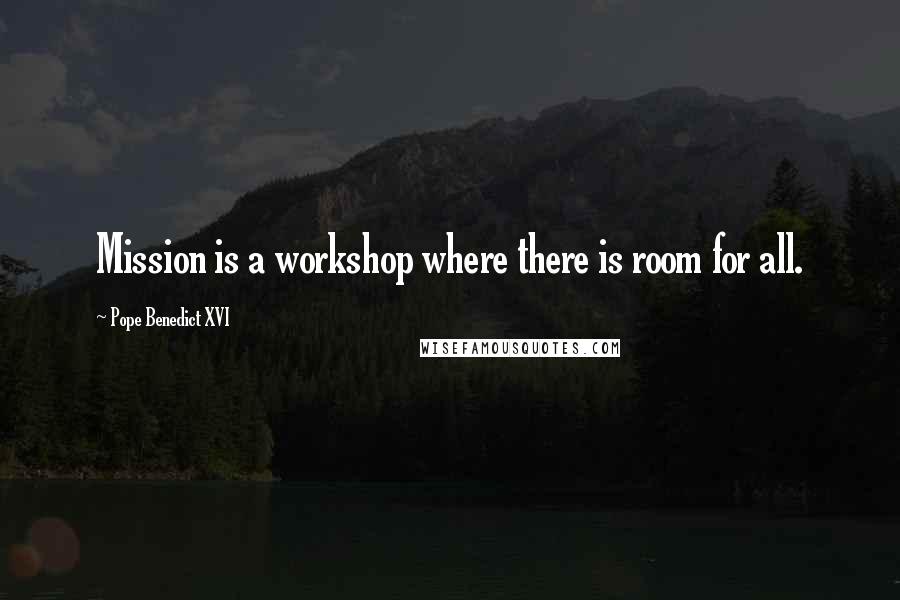 Pope Benedict XVI Quotes: Mission is a workshop where there is room for all.