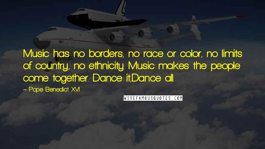 Pope Benedict XVI Quotes: Music has no borders, no race or color, no limits of country, no ethnicity. Music makes the people come together. Dance it,Dance all.