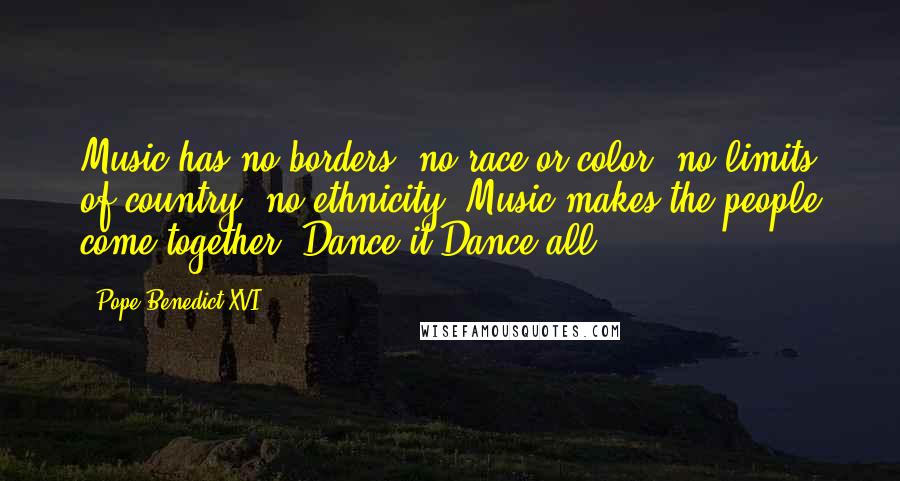 Pope Benedict XVI Quotes: Music has no borders, no race or color, no limits of country, no ethnicity. Music makes the people come together. Dance it,Dance all.