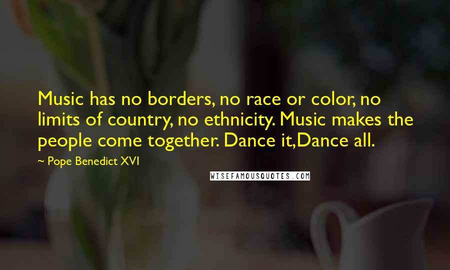 Pope Benedict XVI Quotes: Music has no borders, no race or color, no limits of country, no ethnicity. Music makes the people come together. Dance it,Dance all.