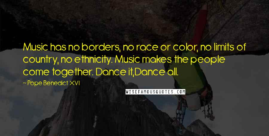 Pope Benedict XVI Quotes: Music has no borders, no race or color, no limits of country, no ethnicity. Music makes the people come together. Dance it,Dance all.