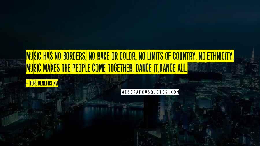 Pope Benedict XVI Quotes: Music has no borders, no race or color, no limits of country, no ethnicity. Music makes the people come together. Dance it,Dance all.