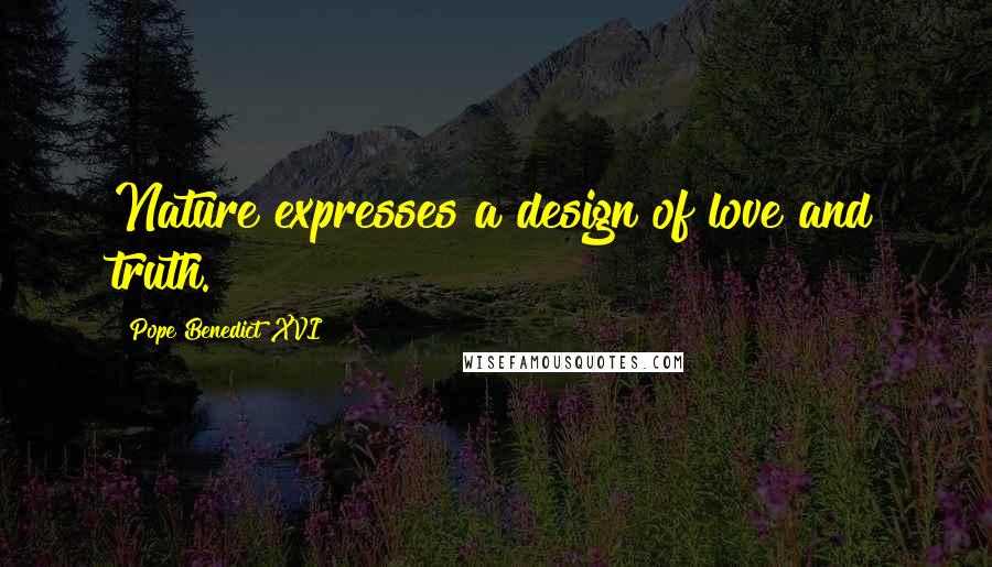 Pope Benedict XVI Quotes: Nature expresses a design of love and truth.