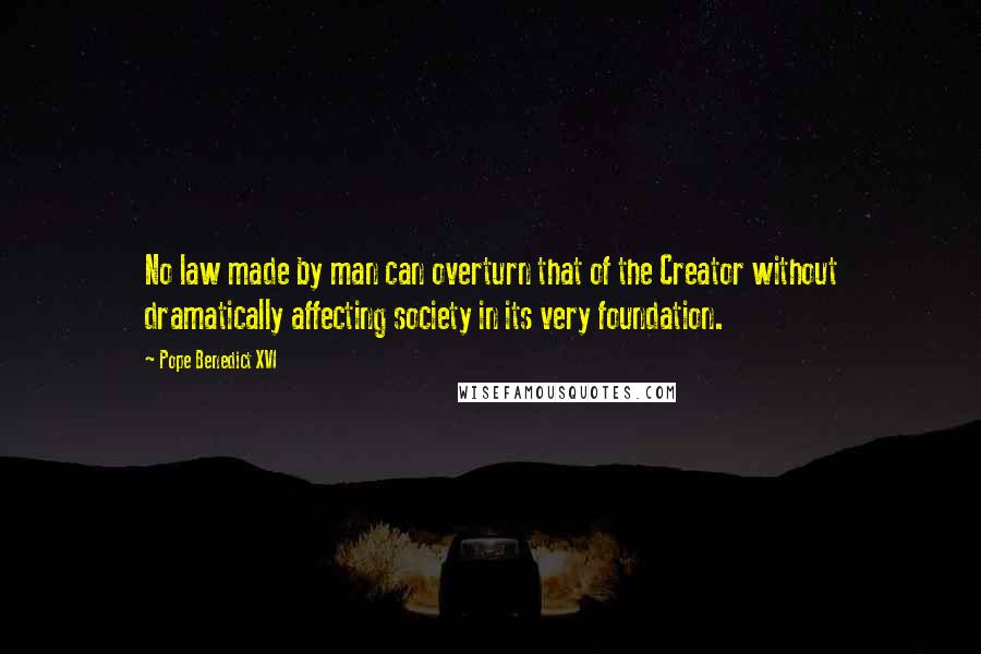 Pope Benedict XVI Quotes: No law made by man can overturn that of the Creator without dramatically affecting society in its very foundation.