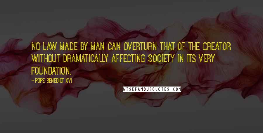 Pope Benedict XVI Quotes: No law made by man can overturn that of the Creator without dramatically affecting society in its very foundation.