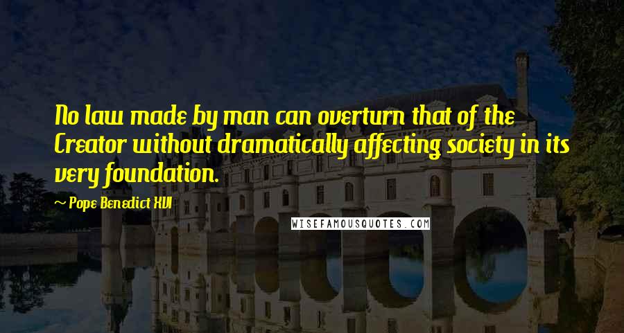 Pope Benedict XVI Quotes: No law made by man can overturn that of the Creator without dramatically affecting society in its very foundation.