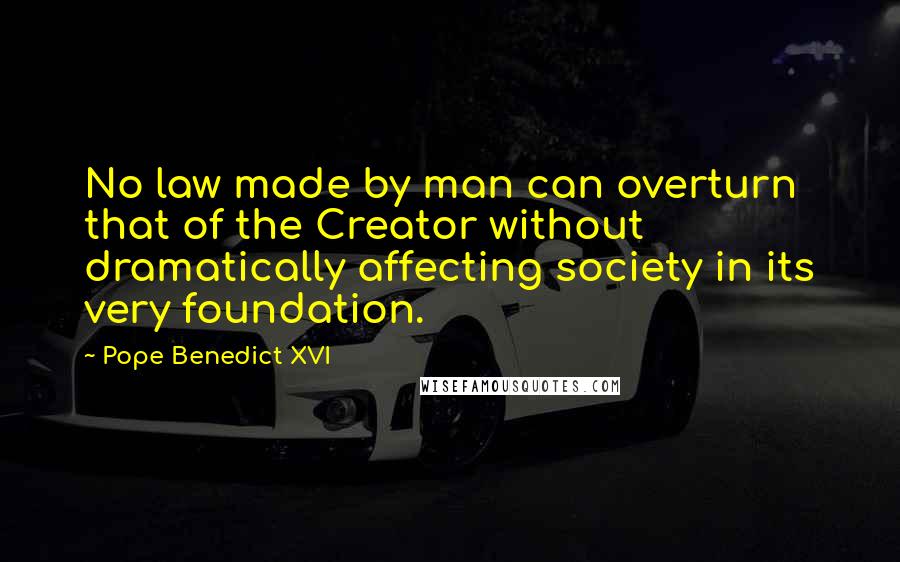 Pope Benedict XVI Quotes: No law made by man can overturn that of the Creator without dramatically affecting society in its very foundation.