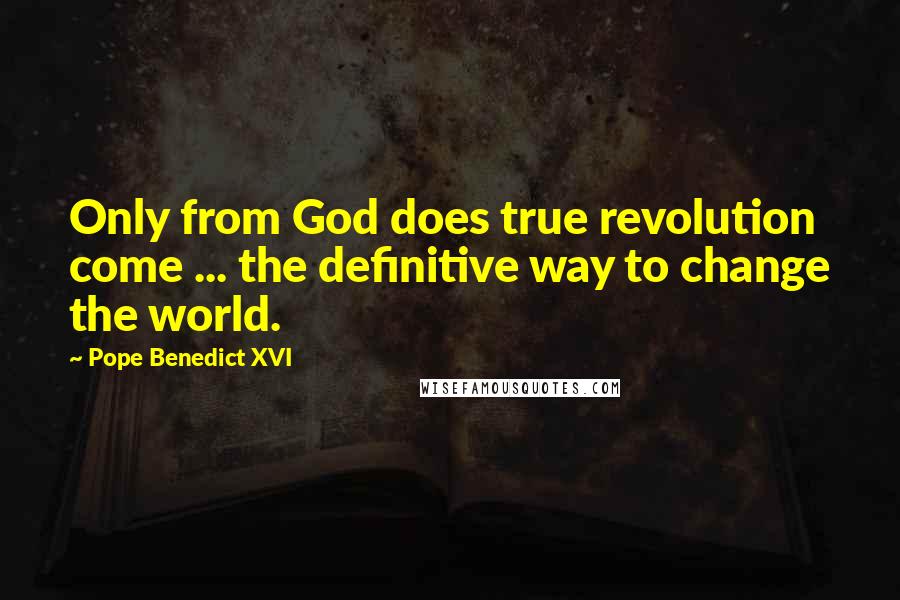 Pope Benedict XVI Quotes: Only from God does true revolution come ... the definitive way to change the world.