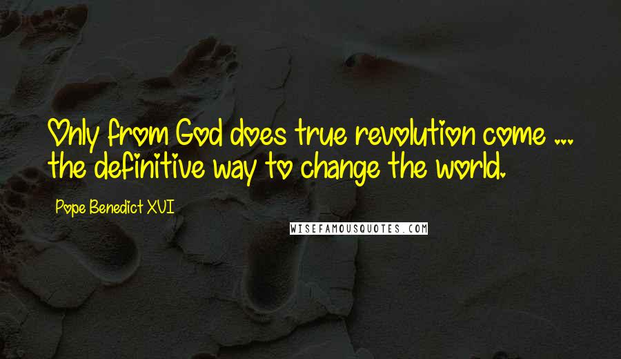 Pope Benedict XVI Quotes: Only from God does true revolution come ... the definitive way to change the world.
