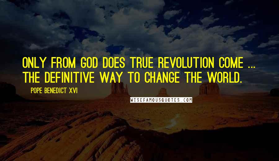 Pope Benedict XVI Quotes: Only from God does true revolution come ... the definitive way to change the world.