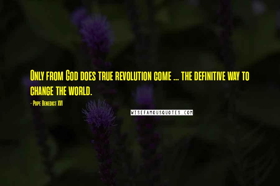 Pope Benedict XVI Quotes: Only from God does true revolution come ... the definitive way to change the world.