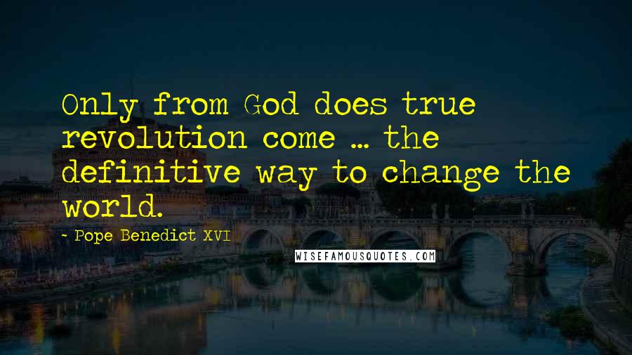 Pope Benedict XVI Quotes: Only from God does true revolution come ... the definitive way to change the world.