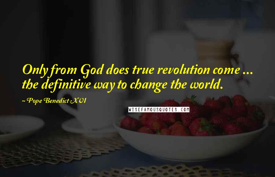 Pope Benedict XVI Quotes: Only from God does true revolution come ... the definitive way to change the world.