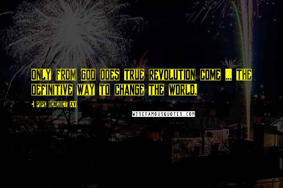 Pope Benedict XVI Quotes: Only from God does true revolution come ... the definitive way to change the world.