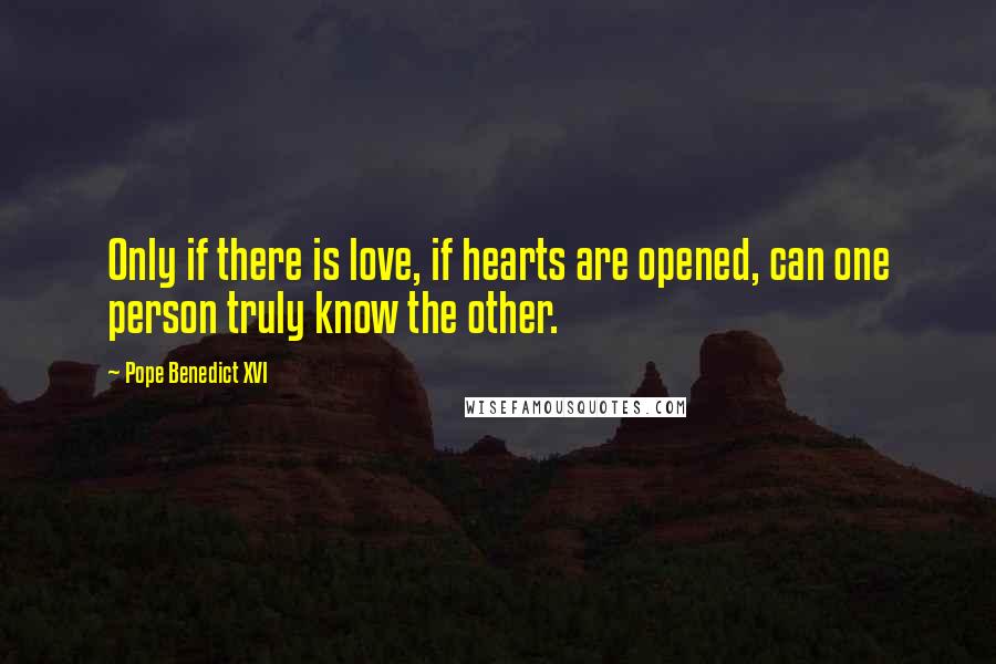 Pope Benedict XVI Quotes: Only if there is love, if hearts are opened, can one person truly know the other.