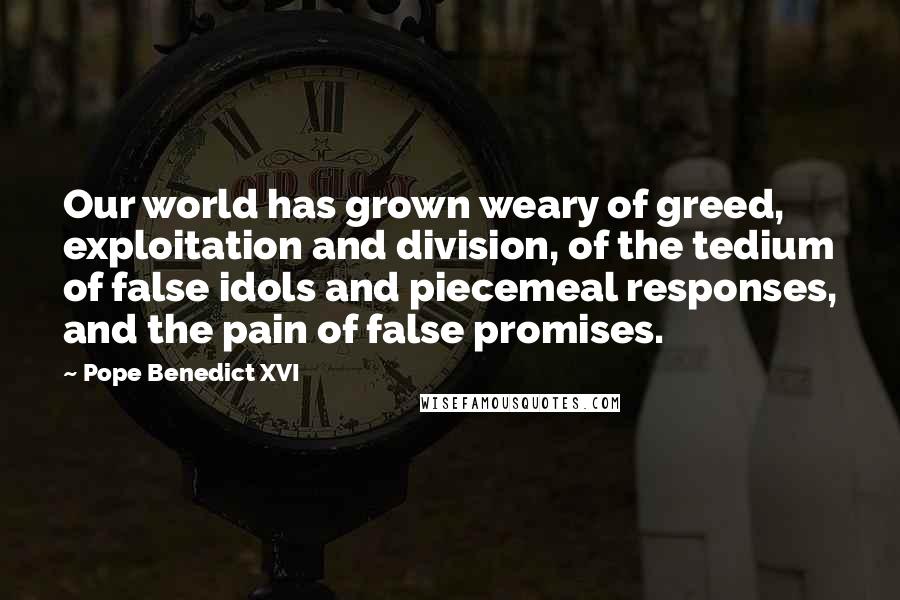 Pope Benedict XVI Quotes: Our world has grown weary of greed, exploitation and division, of the tedium of false idols and piecemeal responses, and the pain of false promises.