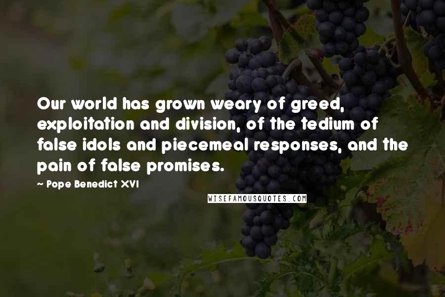 Pope Benedict XVI Quotes: Our world has grown weary of greed, exploitation and division, of the tedium of false idols and piecemeal responses, and the pain of false promises.