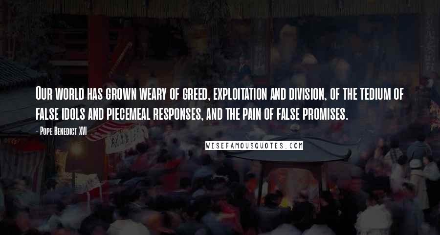 Pope Benedict XVI Quotes: Our world has grown weary of greed, exploitation and division, of the tedium of false idols and piecemeal responses, and the pain of false promises.