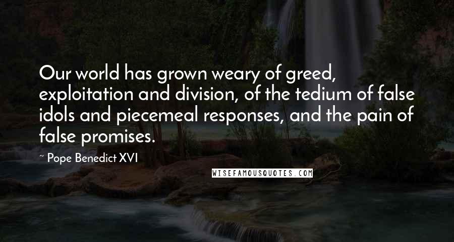 Pope Benedict XVI Quotes: Our world has grown weary of greed, exploitation and division, of the tedium of false idols and piecemeal responses, and the pain of false promises.