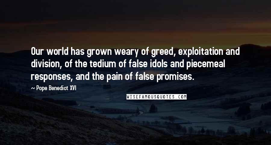 Pope Benedict XVI Quotes: Our world has grown weary of greed, exploitation and division, of the tedium of false idols and piecemeal responses, and the pain of false promises.