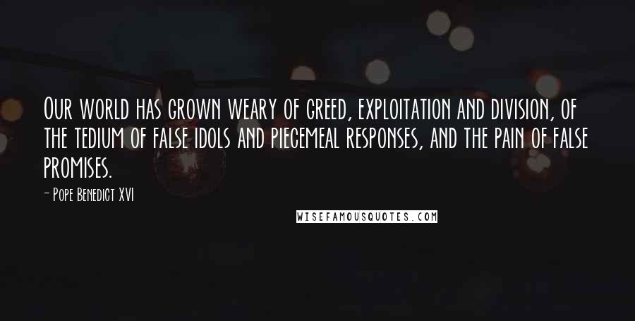 Pope Benedict XVI Quotes: Our world has grown weary of greed, exploitation and division, of the tedium of false idols and piecemeal responses, and the pain of false promises.