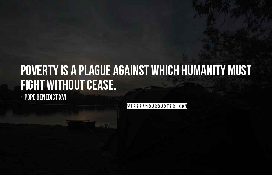 Pope Benedict XVI Quotes: Poverty is a plague against which humanity must fight without cease.