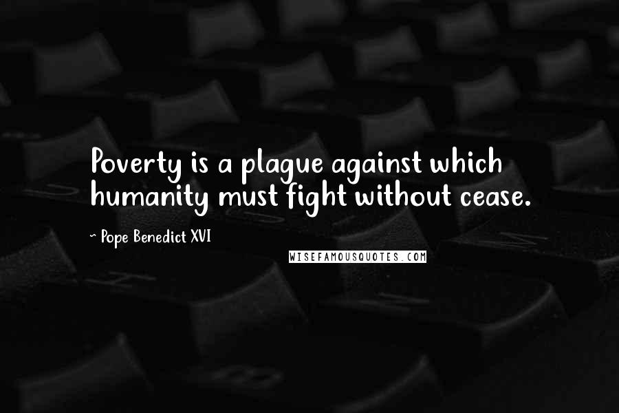 Pope Benedict XVI Quotes: Poverty is a plague against which humanity must fight without cease.