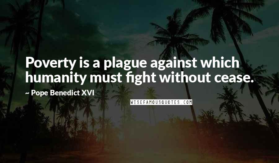 Pope Benedict XVI Quotes: Poverty is a plague against which humanity must fight without cease.
