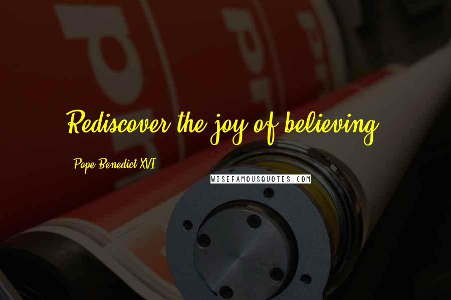 Pope Benedict XVI Quotes: Rediscover the joy of believing.