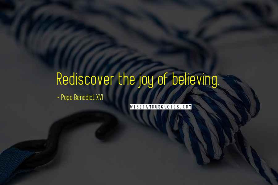 Pope Benedict XVI Quotes: Rediscover the joy of believing.