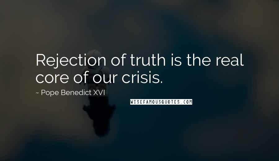 Pope Benedict XVI Quotes: Rejection of truth is the real core of our crisis.