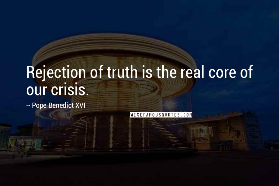 Pope Benedict XVI Quotes: Rejection of truth is the real core of our crisis.