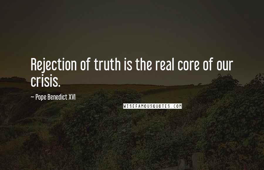 Pope Benedict XVI Quotes: Rejection of truth is the real core of our crisis.