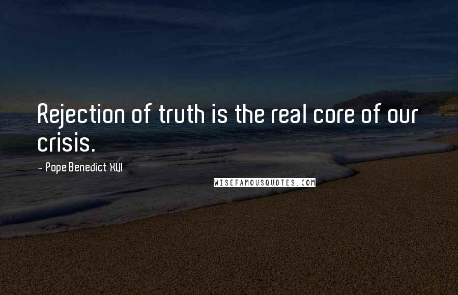 Pope Benedict XVI Quotes: Rejection of truth is the real core of our crisis.