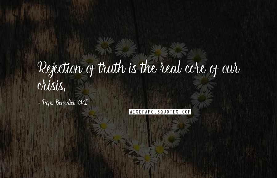 Pope Benedict XVI Quotes: Rejection of truth is the real core of our crisis.