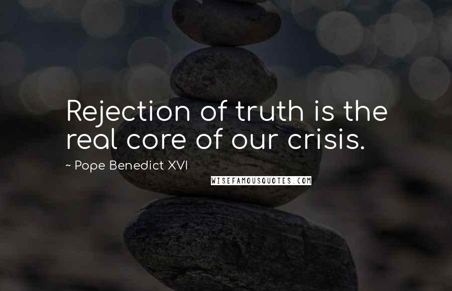 Pope Benedict XVI Quotes: Rejection of truth is the real core of our crisis.