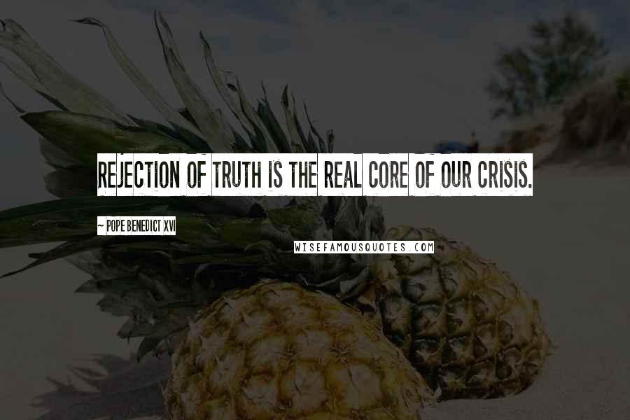 Pope Benedict XVI Quotes: Rejection of truth is the real core of our crisis.