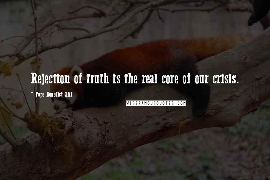 Pope Benedict XVI Quotes: Rejection of truth is the real core of our crisis.
