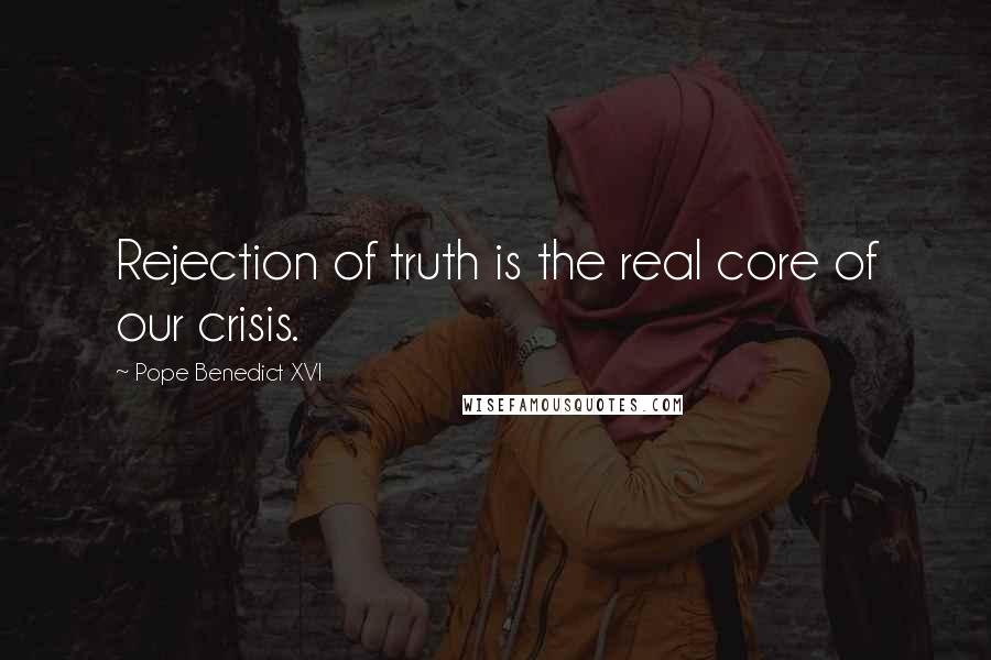 Pope Benedict XVI Quotes: Rejection of truth is the real core of our crisis.